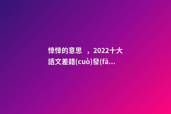 悻悻的意思，2022十大語文差錯(cuò)發(fā)布“踔”“莘”你讀對了嗎